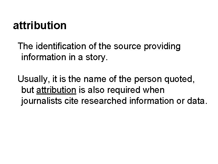 attribution The identification of the source providing information in a story. Usually, it is