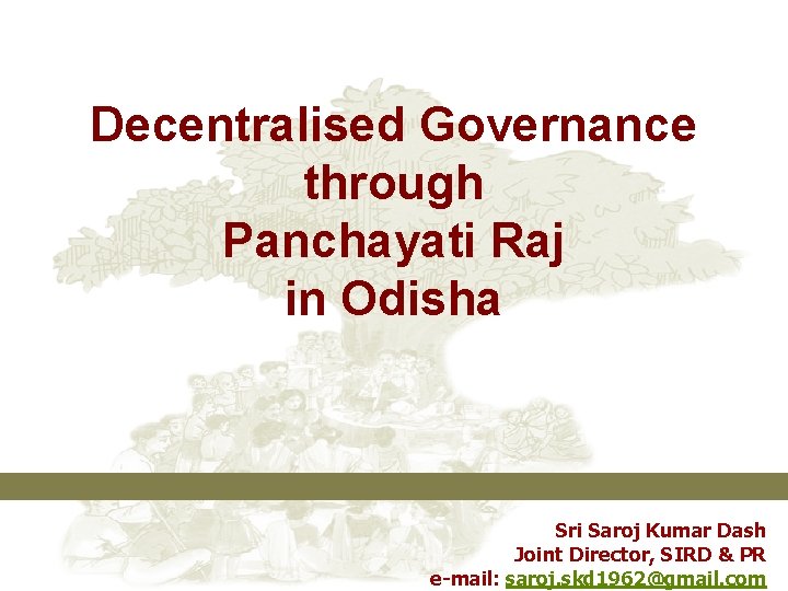 Decentralised Governance through Panchayati Raj in Odisha Sri Saroj Kumar Dash Joint Director, SIRD