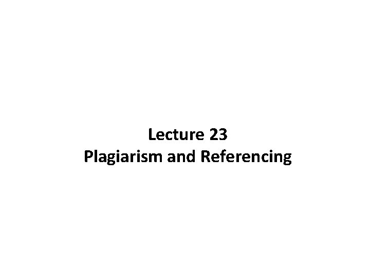 Lecture 23 Plagiarism and Referencing 
