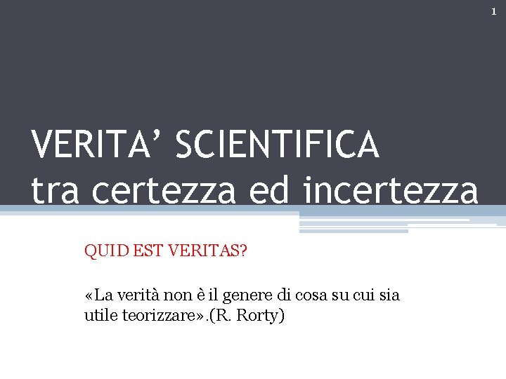 1 VERITA’ SCIENTIFICA tra certezza ed incertezza QUID EST VERITAS? «La verità non è