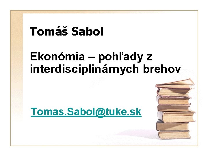 Tomáš Sabol Ekonómia – pohľady z interdisciplinárnych brehov Tomas. Sabol@tuke. sk 