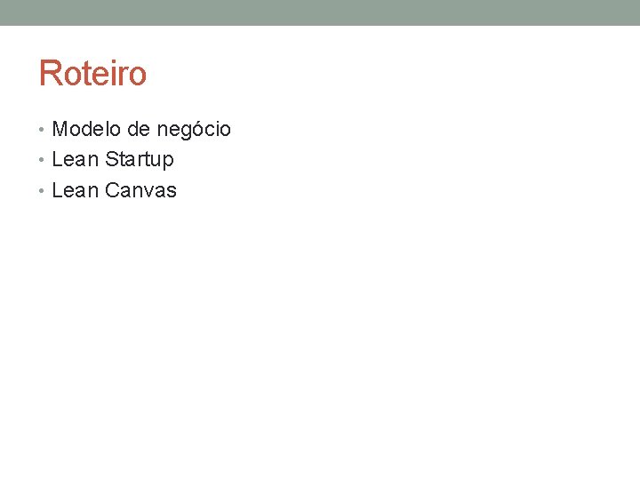 Roteiro • Modelo de negócio • Lean Startup • Lean Canvas 