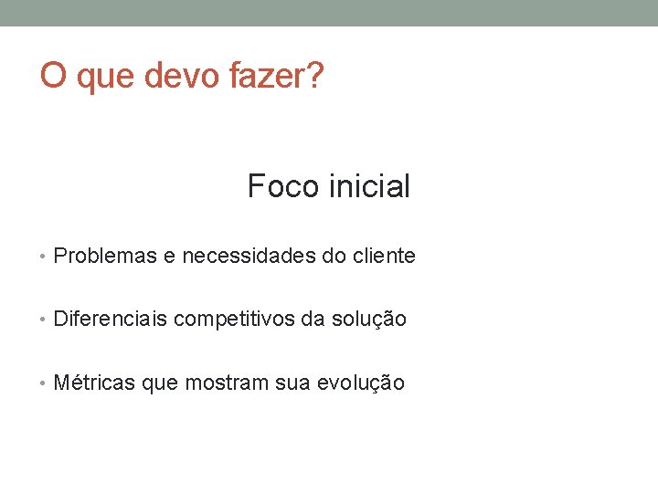 O que devo fazer? Foco inicial • Problemas e necessidades do cliente • Diferenciais