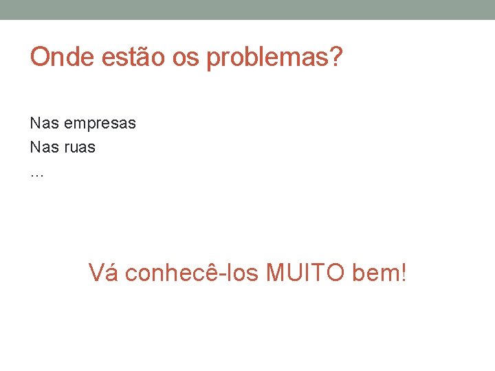 Onde estão os problemas? Nas empresas Nas ruas … Vá conhecê-los MUITO bem! 