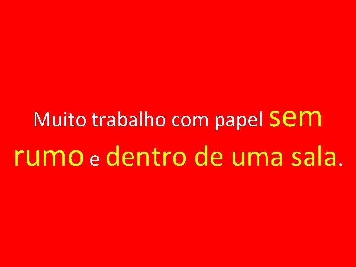 Muito trabalho com papel sem rumo e dentro de uma sala. 