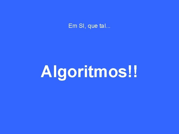 Em SI, que tal. . . Algoritmos!! 