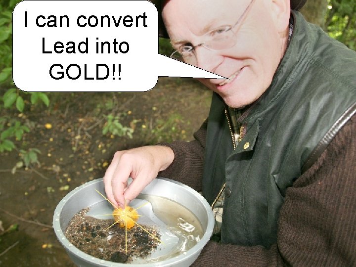 I can convert Lead into GOLD!! 