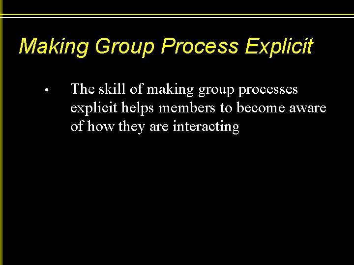 Making Group Process Explicit • The skill of making group processes explicit helps members