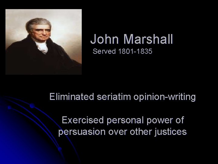 John Marshall Served 1801 -1835 Eliminated seriatim opinion-writing Exercised personal power of persuasion over