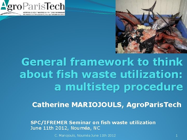 General framework to think about fish waste utilization: a multistep procedure Catherine MARIOJOULS, Agro.