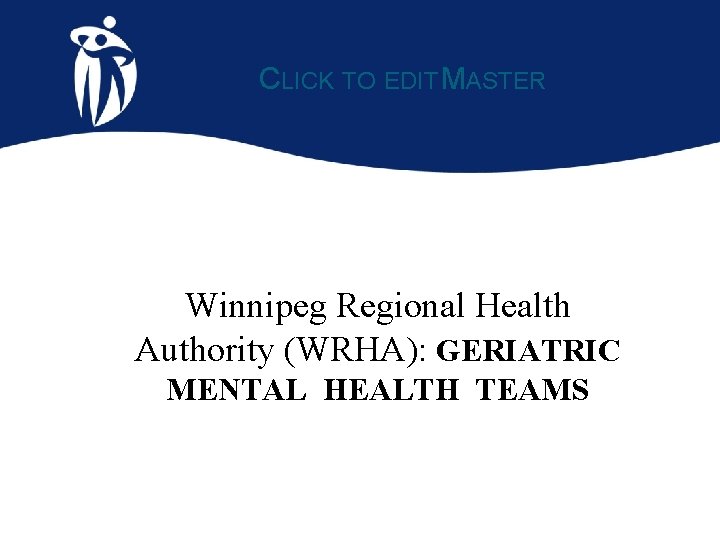 CLICK TO EDIT MASTER Winnipeg Regional Health Authority (WRHA): GERIATRIC MENTAL HEALTH TEAMS 