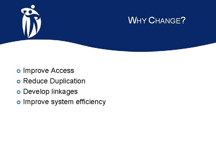 WHY CHANGE? Improve Access Reduce Duplication Develop linkages Improve system efficiency 