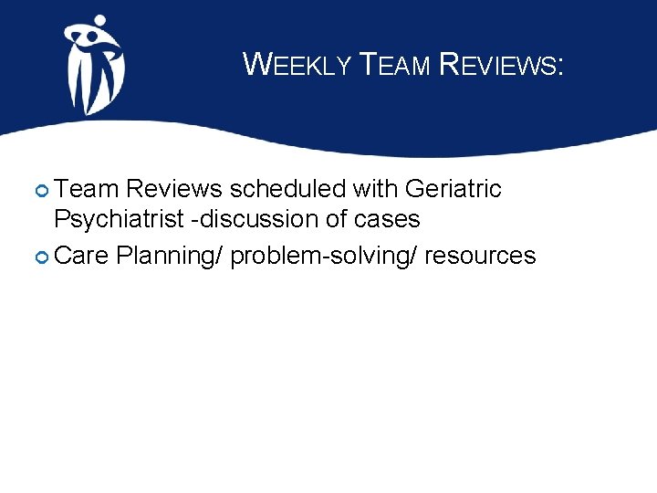 WEEKLY TEAM REVIEWS: Team Reviews scheduled with Geriatric Psychiatrist -discussion of cases Care Planning/