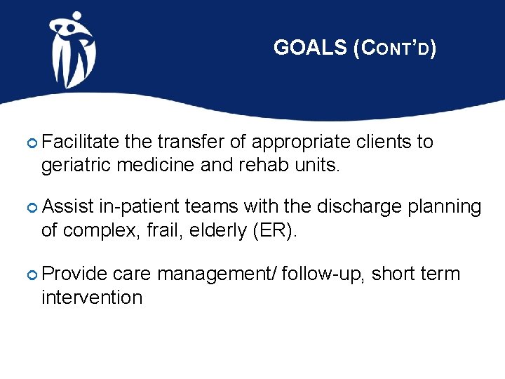 GOALS (CONT’D) Facilitate the transfer of appropriate clients to geriatric medicine and rehab units.