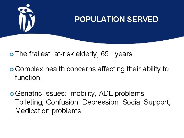 POPULATION SERVED The frailest, at-risk elderly, 65+ years. Complex health concerns affecting their ability