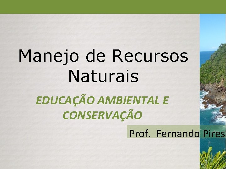 Manejo de Recursos Naturais EDUCAÇÃO AMBIENTAL E CONSERVAÇÃO Prof. Fernando Pires 