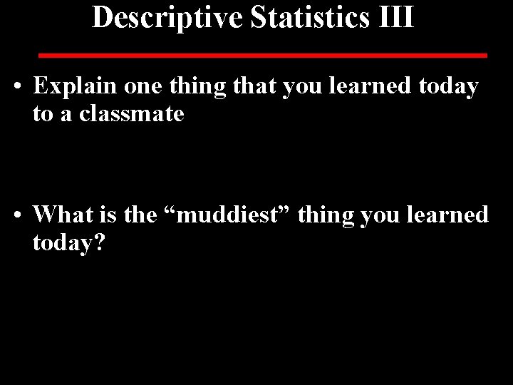 Descriptive Statistics III • Explain one thing that you learned today to a classmate