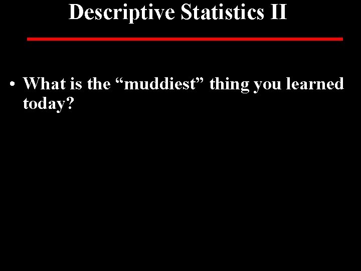 Descriptive Statistics II • What is the “muddiest” thing you learned today? 