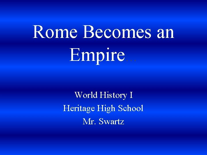 Rome Becomes an Empire… World History I Heritage High School Mr. Swartz 