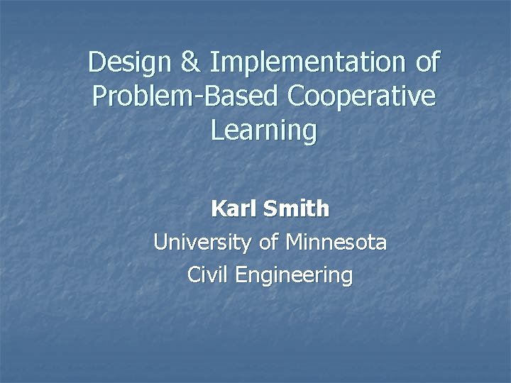 Design & Implementation of Problem-Based Cooperative Learning Karl Smith University of Minnesota Civil Engineering