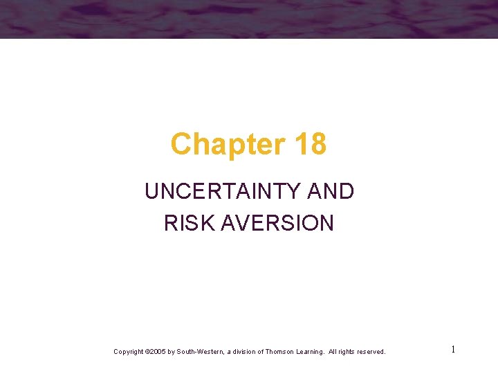 Chapter 18 UNCERTAINTY AND RISK AVERSION Copyright © 2005 by South-Western, a division of