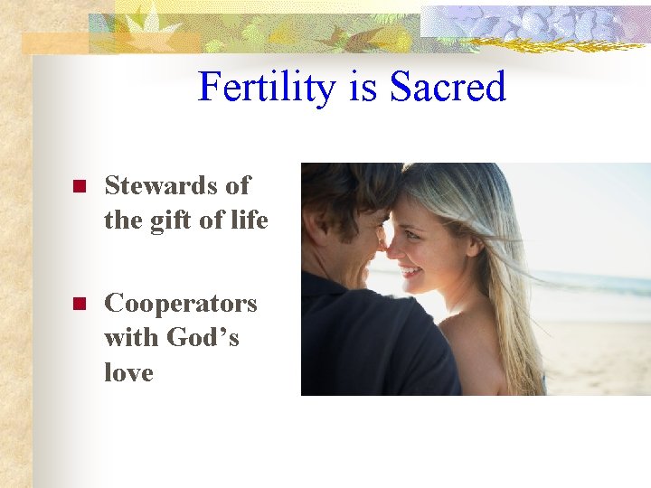 Fertility is Sacred n Stewards of the gift of life n Cooperators with God’s