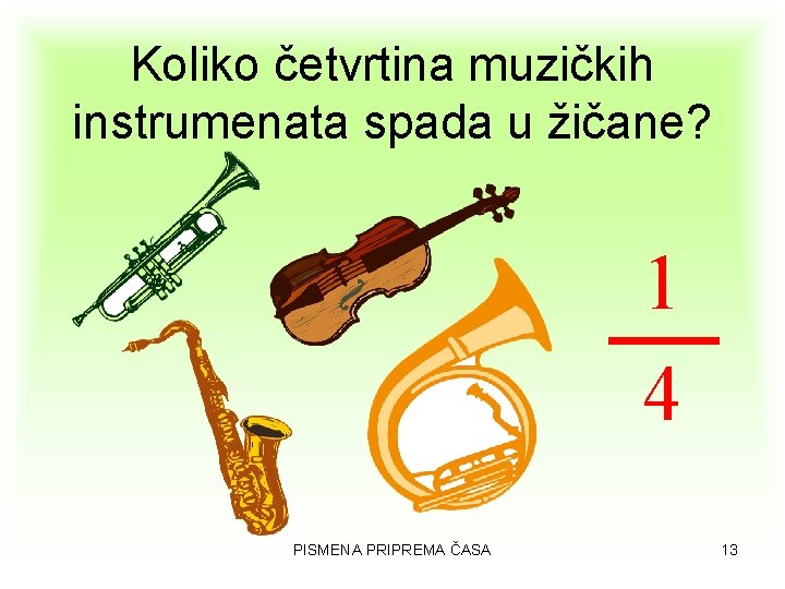 Koliko četvrtina muzičkih instrumenata spada u žičane? 1 4 PISMENA PRIPREMA ČASA 13 