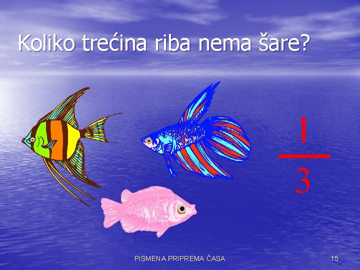 Koliko trećina riba nema šare? 1 3 PISMENA PRIPREMA ČASA 15 