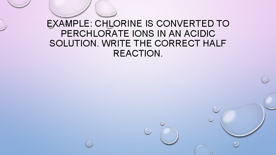 EXAMPLE: CHLORINE IS CONVERTED TO PERCHLORATE IONS IN AN ACIDIC SOLUTION. WRITE THE CORRECT