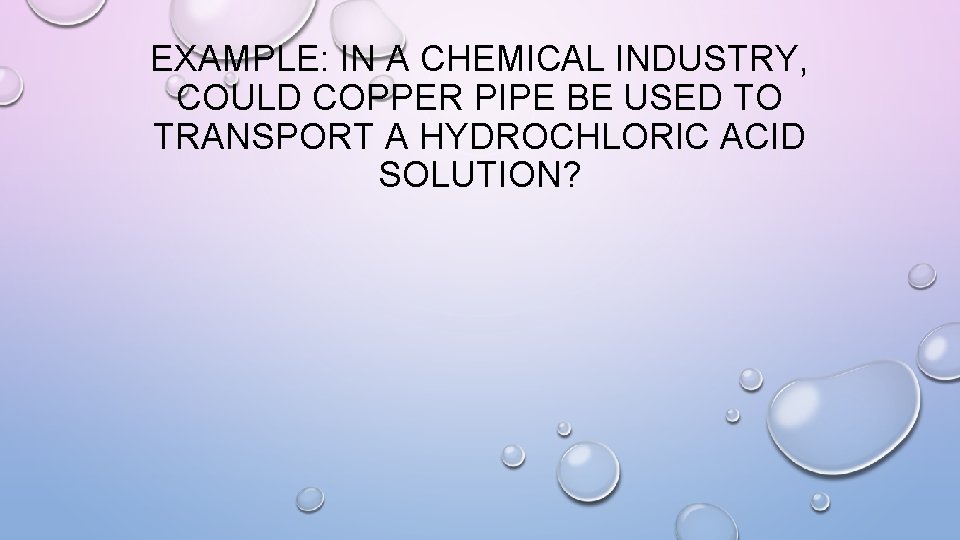 EXAMPLE: IN A CHEMICAL INDUSTRY, COULD COPPER PIPE BE USED TO TRANSPORT A HYDROCHLORIC