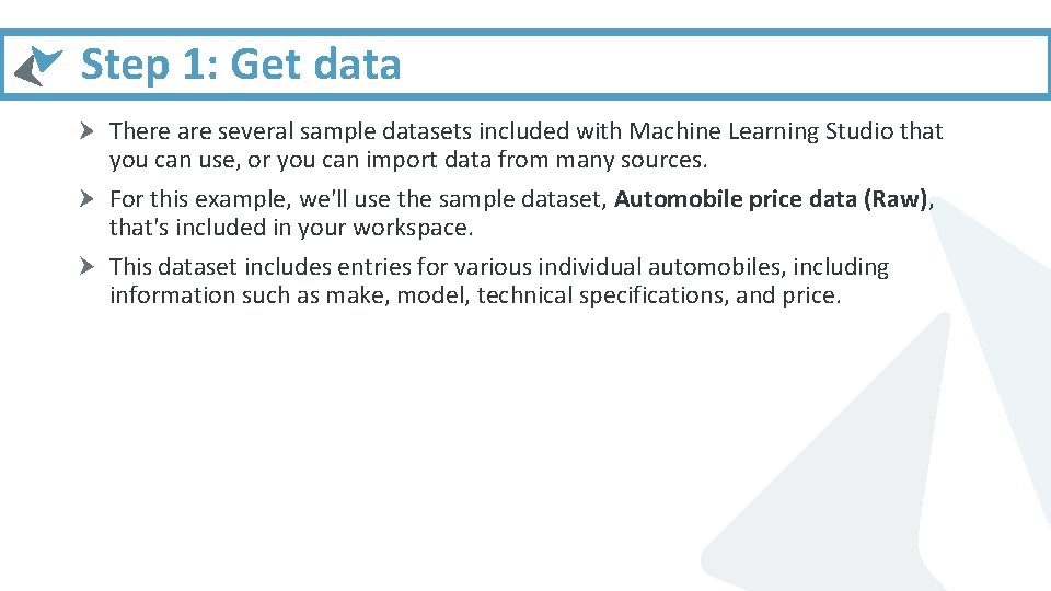 Step 1: Get data There are several sample datasets included with Machine Learning Studio