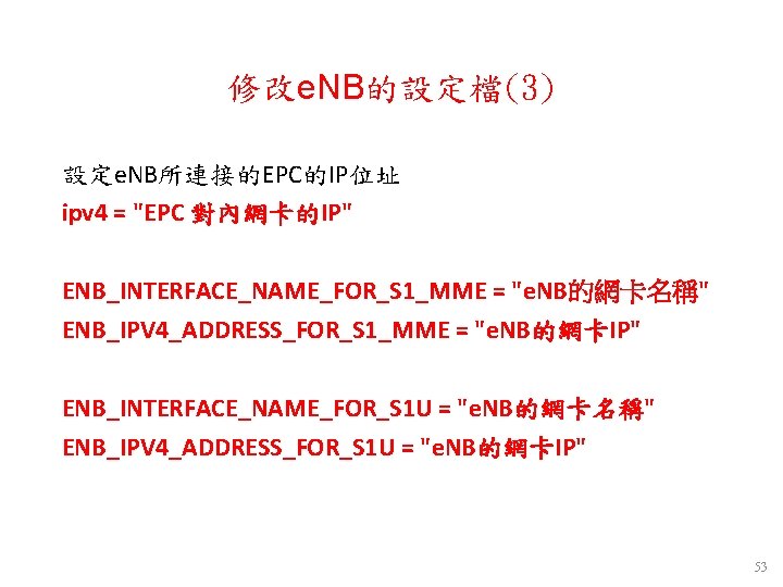 修改e. NB的設定檔(3) 設定e. NB所連接的EPC的IP位址 ipv 4 = "EPC 對內網卡的IP" ENB_INTERFACE_NAME_FOR_S 1_MME = "e. NB的網卡名稱" 修改e. NB的設定檔(3) 設定e. NB所連接的EPC的IP位址 ipv 4 = "EPC 對內網卡的IP" ENB_INTERFACE_NAME_FOR_S 1_MME = "e. NB的網卡名稱"