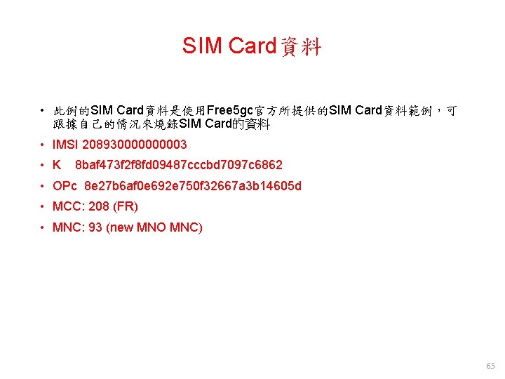 SIM Card資料 • 此例的SIM Card資料是使用Free 5 gc官方所提供的SIM Card資料範例,可 跟據自己的情況來燒錄SIM Card的資料 • IMSI 20893000003 • SIM Card資料 • 此例的SIM Card資料是使用Free 5 gc官方所提供的SIM Card資料範例,可 跟據自己的情況來燒錄SIM Card的資料 • IMSI 20893000003 •