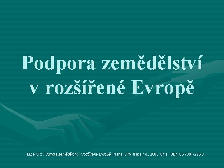 Podpora zemědělství v rozšířené Evropě MZe ČR: Podpora zemědělství v rozšířené Evropě. Praha: JPM