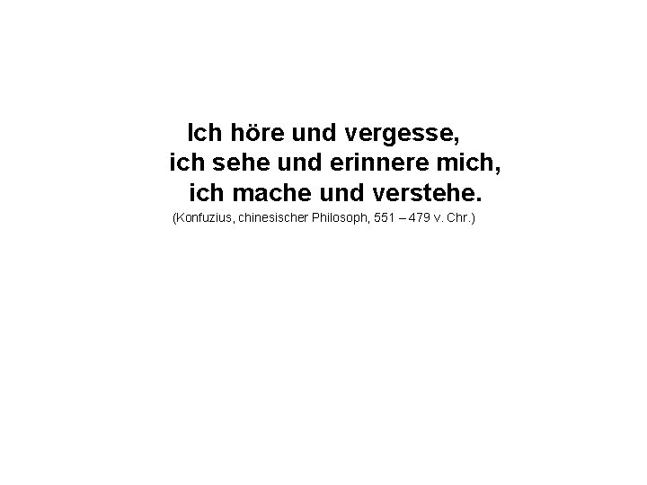 Ich höre und vergesse, ich sehe und erinnere mich, ich mache und verstehe. (Konfuzius,