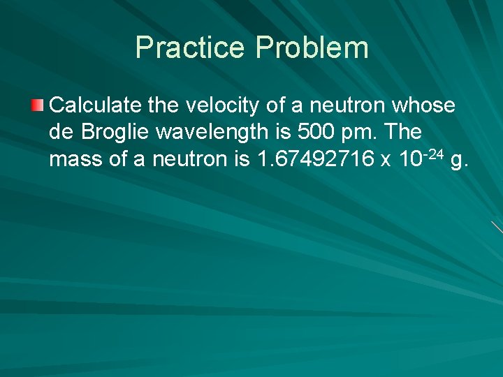 Practice Problem Calculate the velocity of a neutron whose de Broglie wavelength is 500