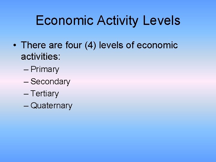 Economic Activity Levels • There are four (4) levels of economic activities: – Primary
