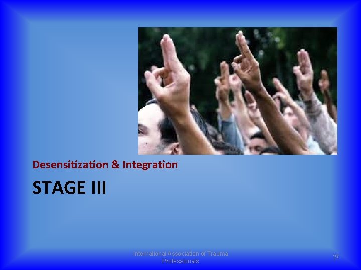 Desensitization & Integration STAGE III International Association of Trauma Professionals 27 