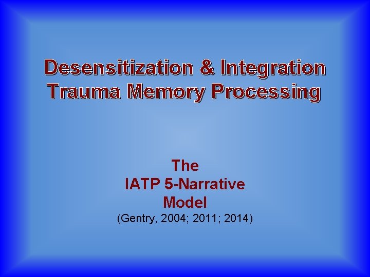 Desensitization & Integration Trauma Memory Processing The IATP 5 -Narrative Model (Gentry, 2004; 2011;