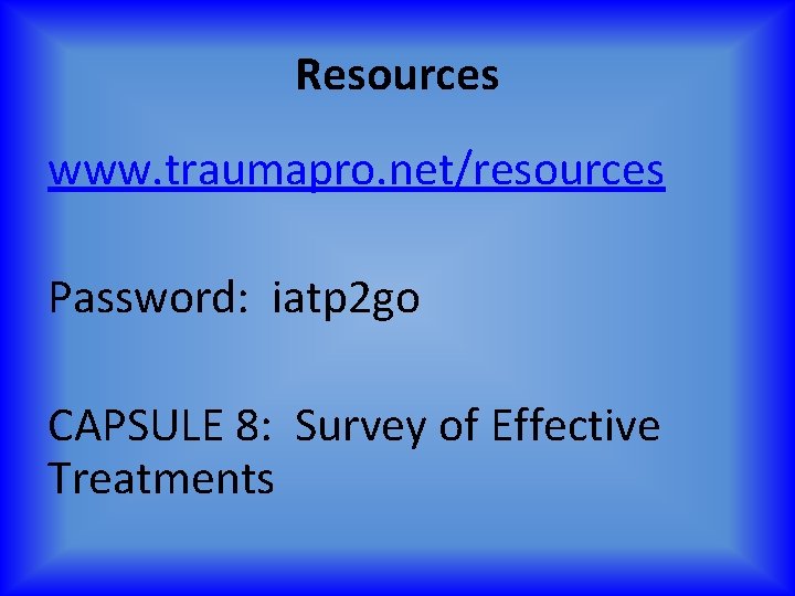 Resources www. traumapro. net/resources Password: iatp 2 go CAPSULE 8: Survey of Effective Treatments