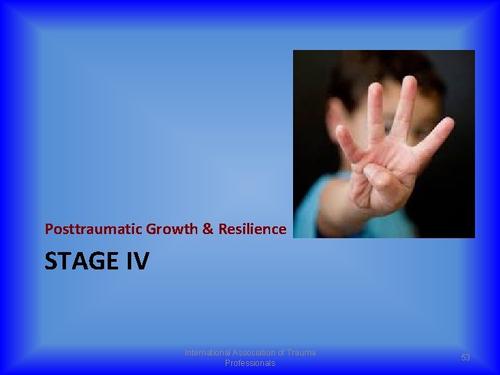 Posttraumatic Growth & Resilience STAGE IV International Association of Trauma Professionals 53 
