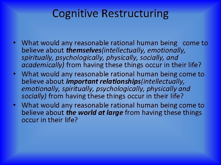Cognitive Restructuring • What would any reasonable rational human being come to believe about