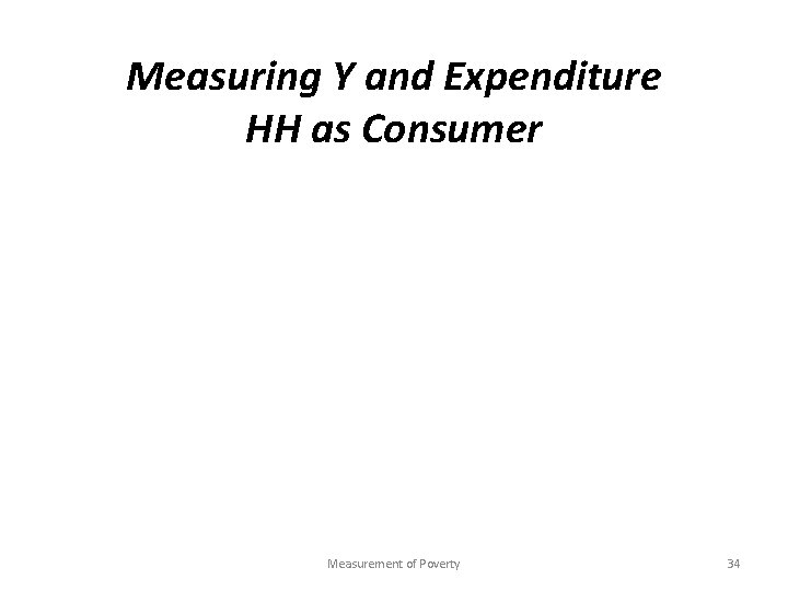 Measuring Y and Expenditure HH as Consumer Measurement of Poverty 34 