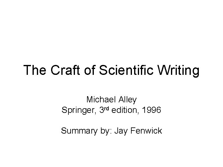 The Craft of Scientific Writing Michael Alley Springer, 3 rd edition, 1996 Summary by: