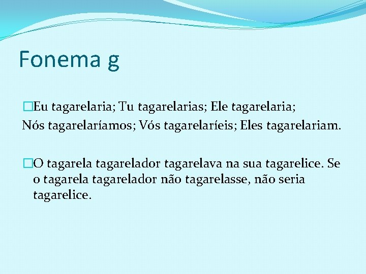 Fonema g �Eu tagarelaria; Tu tagarelarias; Ele tagarelaria; Nós tagarelaríamos; Vós tagarelaríeis; Eles tagarelariam.