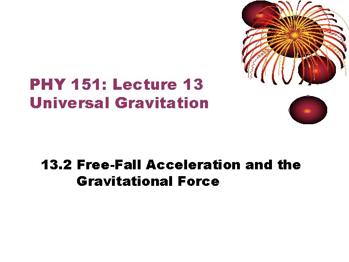 PHY 151: Lecture 13 Universal Gravitation 13. 2 Free-Fall Acceleration and the Gravitational Force