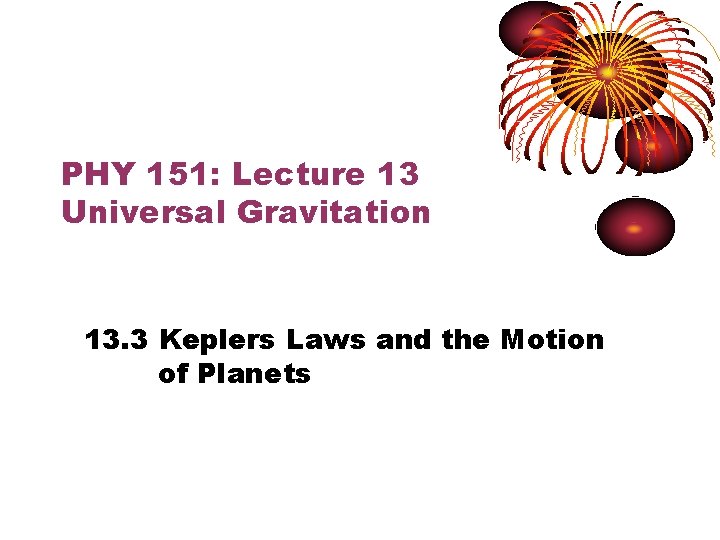 PHY 151: Lecture 13 Universal Gravitation 13. 3 Keplers Laws and the Motion of