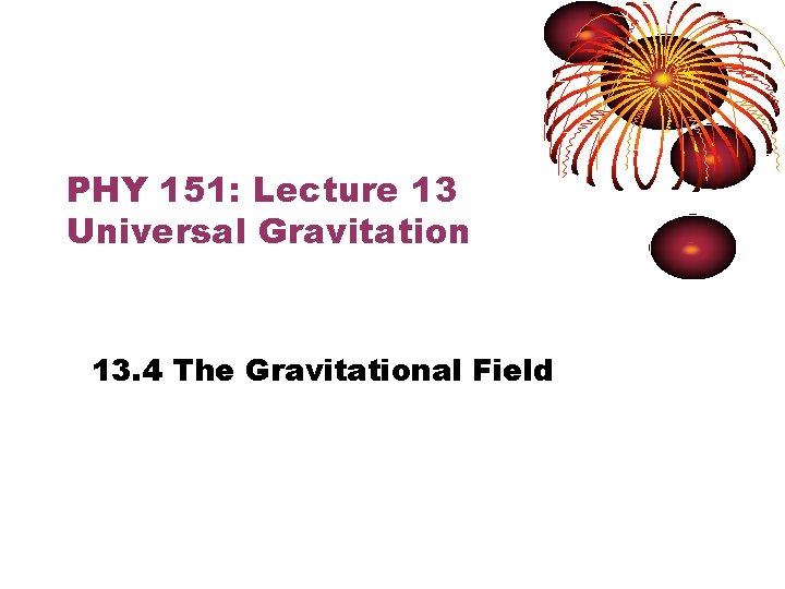 PHY 151: Lecture 13 Universal Gravitation 13. 4 The Gravitational Field 