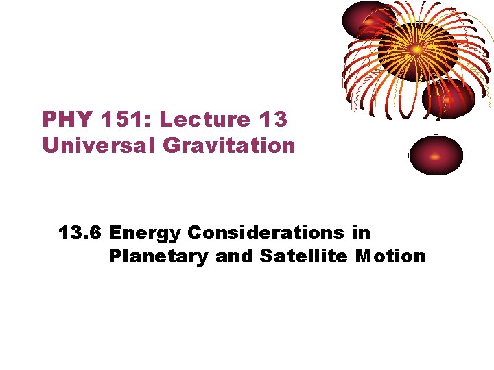 PHY 151: Lecture 13 Universal Gravitation 13. 6 Energy Considerations in Planetary and Satellite