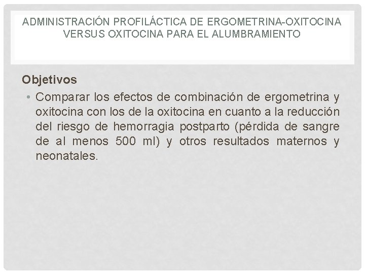 ADMINISTRACIÓN PROFILÁCTICA DE ERGOMETRINA-OXITOCINA VERSUS OXITOCINA PARA EL ALUMBRAMIENTO Objetivos • Comparar los efectos ADMINISTRACIÓN PROFILÁCTICA DE ERGOMETRINA-OXITOCINA VERSUS OXITOCINA PARA EL ALUMBRAMIENTO Objetivos • Comparar los efectos